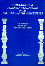 Mouldings and Turned Woodwork of the 16th, 17th and 18th Centuries: A Collection of Full-Size Sections and Details