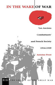Title: In the Wake of War: `Les Anciens Combattants' and French Society 1914-1939 / Edition 1, Author: Antoine Prost