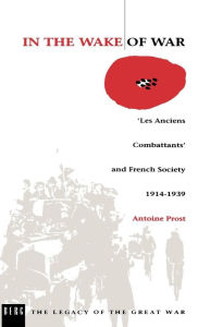 Title: In the Wake of War: `Les Anciens Combattants' and French Society 1914-1939 / Edition 1, Author: Antoine Prost