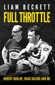 Title: Full Throttle: Robert Dunlop, road racing and me, Author: Liam Beckett