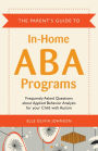 The Parent's Guide to In-Home ABA Programs: Frequently Asked Questions about Applied Behavior Analysis for your Child with Autism