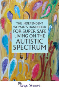 Title: The Independent Woman's Handbook for Super Safe Living on the Autistic Spectrum, Author: Robyn Steward