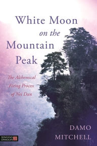 Title: White Moon on the Mountain Peak: The Alchemical Firing Process of Nei Dan, Author: Damo Mitchell