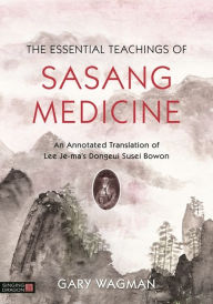 Title: The Essential Teachings of Sasang Medicine: An Annotated Translation of Lee Je-ma's Dongeui Susei Bowon, Author: Gary Wagman