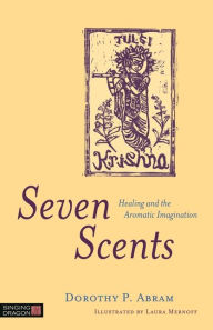 Title: Seven Scents: Healing and the Aromatic Imagination, Author: Dorothy P. Abram
