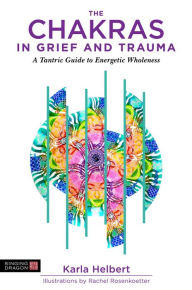 Title: The Chakras in Grief and Trauma: A Tantric Guide to Energetic Wholeness, Author: Karla Helbert