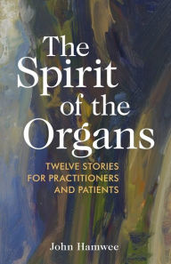 Title: The Spirit of the Organs: Twelve stories for practitioners and patients, Author: John Hamwee