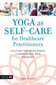 Title: Yoga as Self-Care for Healthcare Practitioners: Cultivating Resilience, Compassion, and Empathy, Author: Aggie Stewart