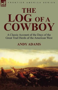 Title: The Log of a Cowboy: a Classic Account of the Days of the Great Trail Herds of the American West, Author: Andy Adams