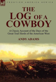 Title: The Log of a Cowboy: a Classic Account of the Days of the Great Trail Herds of the American West, Author: Andy Adams