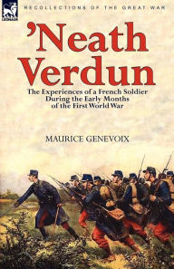 Title: 'Neath Verdun: the Experiences of a French Soldier During the Early Months of the First World War, Author: Maurice Genevoix