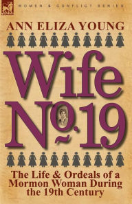 Title: Wife No. 19: The Life & Ordeals of a Mormon Woman During the 19th Century, Author: Ann Eliza Young