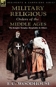Title: The Military Religious Orders of the Middle Ages: The Knights Templar, Hospitaller and Others, Author: F C Woodhouse