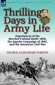 Title: Thrilling Days in Army Life: Experiences of the Beecher's Island Battle 1868, the Apache Campaign of 1882, and the American Civil War, Author: George Alexander Forsyth