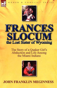 Title: Frances Slocum the Lost Sister of Wyoming: The Story of a Quaker Girl's Abduction and Life Among the Miami Indians, Author: John Franklin Meginness