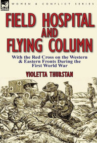Title: Field Hospital and Flying Column: With the Red Cross on the Western & Eastern Fronts During the First World War, Author: Violetta Thurstan