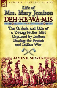 Title: Life of Mrs. Mary Jemison: Deh-He-Wa-MIS-The Ordeals and Life of a Young Settler Girl Captured by Indians During the French and Indian War, Author: James E. Seaver
