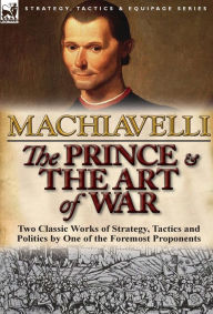 Title: The Prince & The Art of War: Two Classic Works of Strategy, Tactics and Politics by One of the Foremost Proponents, Author: Niccolò Machiavelli