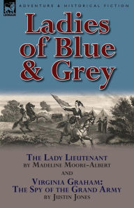 Ladies of Blue & Grey: The Lady Lieutenant & Virginia Graham: The Spy of the Grand Army