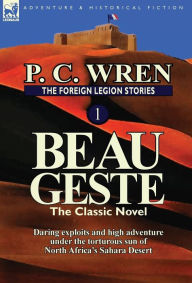 Title: The Foreign Legion Stories 1: Beau Geste: Daring Exploits and High Adventure Under the Torturous Sun of North Africa's Sahara Desert, Author: P C Wren