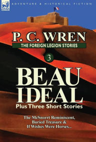 Title: The Foreign Legion Stories 3: Beau Ideal Plus Three Short Stories: The McSnorrt Reminiscent, Buried Treasure & If Wishes Were Horses..., Author: P C Wren