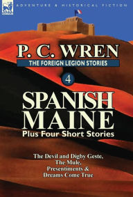 Title: The Foreign Legion Stories 4: Spanish Maine Plus Four Short Stories: The Devil and Digby Geste, the Mule, Presentiments, & Dreams Come True, Author: P C Wren