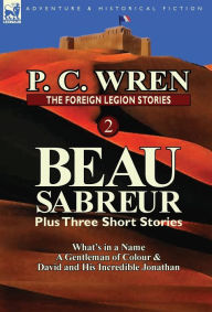 Title: The Foreign Legion Stories 2: Beau Sabreur Plus Three Short Stories: What's in a Name, a Gentleman of Colour & David and His Incredible Jonathan, Author: P C Wren