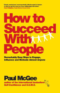 How to Succeed with People: Easy ways to engage, influence and motivate almost anyone