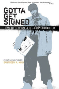 Title: Gotta Get Signed: How To Become A Hip-Hop Producer, Author: Sahpreem A. King