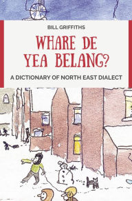 Title: Whare de yea belang?: A Dictionary of North East Dialect, Author: Bill Griffiths