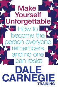 Make Yourself Unforgettable: How to Become the Person Everyone Remembers and No One Can Resist. by Dale Carnegie Training