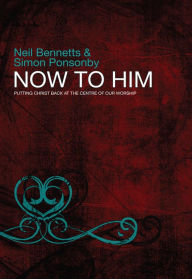 Title: Now to Him: Putting Christ back at the centre of our worship, Author: J. John