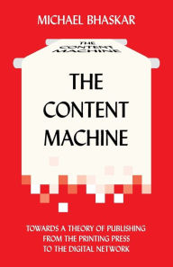Title: The Content Machine: Towards a Theory of Publishing from the Printing Press to the Digital Network, Author: Michael Bhaskar