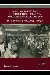 Title: Angus & Robertson and the British Trade in Australian Books, 1930-1970: The Getting of Bookselling Wisdom, Author: Jason D. Ensor