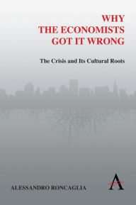 Title: Why the Economists Got It Wrong: The Crisis and Its Cultural Roots, Author: Alessandro Roncaglia