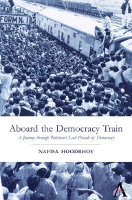 Title: Aboard the Democracy Train: A Journey through Pakistan's Last Decade of Democracy, Author: Nafisa Hoodbhoy