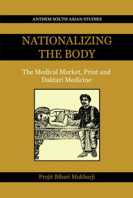 Title: Nationalizing the Body: The Medical Market, Print and Daktari Medicine, Author: Projit Bihari Mukharji