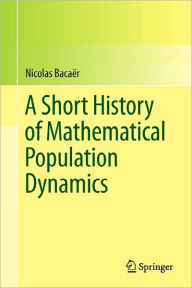 Title: A Short History of Mathematical Population Dynamics / Edition 1, Author: Nicolas Bacaïr