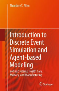 Title: Introduction to Discrete Event Simulation and Agent-based Modeling: Voting Systems, Health Care, Military, and Manufacturing / Edition 1, Author: Theodore T. Allen