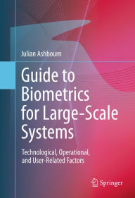 Title: Guide to Biometrics for Large-Scale Systems: Technological, Operational, and User-Related Factors, Author: Julian Ashbourn