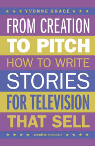 Title: From Creation to Pitch: How to Write Stories for Television that Sell, Author: Yvonne Grace