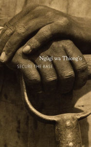 Title: Secure the Base: Making Africa Visible in the Globe, Author: Ngugi wa Thiong'o