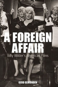Title: A Foreign Affair: Billy Wilder's American Films, Author: Gerd Gemünden