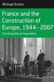 Title: France and the Construction of Europe, 1944-2007: The Geopolitical Imperative, Author: Michael Sutton