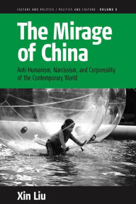 Title: The Mirage of China: Anti-Humanism, Narcissism, and Corporeality of the Contemporary World / Edition 1, Author: Xin Liu