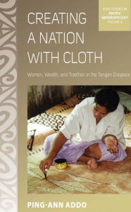 Title: Creating a Nation with Cloth: Women, Wealth, and Tradition in the Tongan Diaspora, Author: Ping-Ann Addo