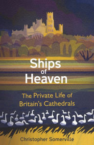 Title: Ships of Heaven: The Private Life of Britain's Cathedrals, Author: Christopher Somerville