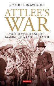 Title: Attlee's War: World War II and the Making of a Labour Leader, Author: Robert Crowcroft