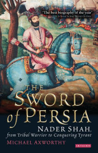 Title: Sword of Persia: Nader Shah, from Tribal Warrior to Conquering Tyrant, Author: Michael Axworthy