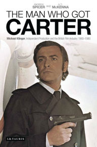 Title: The Man Who Got Carter: Michael Klinger, Independent Production and the British Film Industry, 1960-1980, Author: Andrew Spicer
